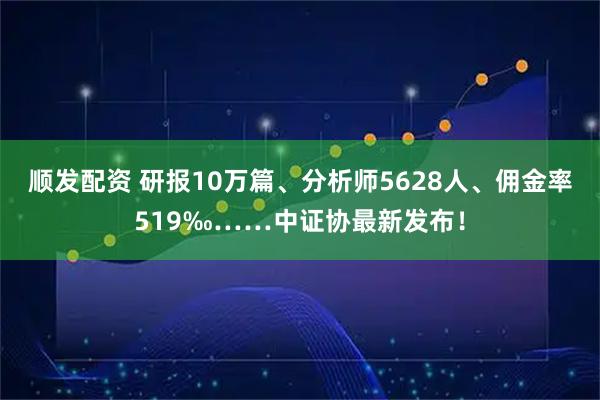 顺发配资 研报10万篇、分析师5628人、佣金率519‰……中证协最新发布！