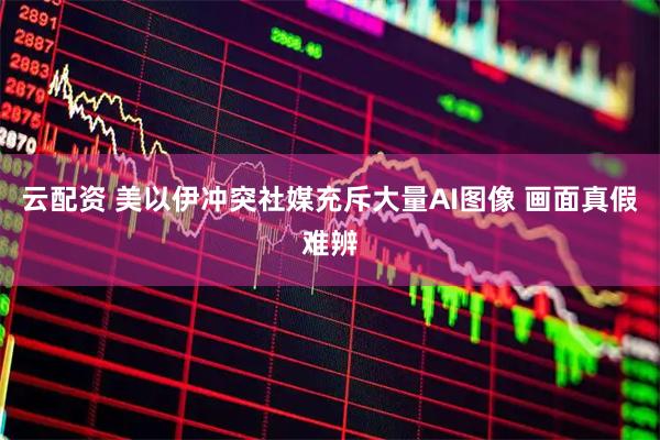 云配资 美以伊冲突社媒充斥大量AI图像 画面真假难辨