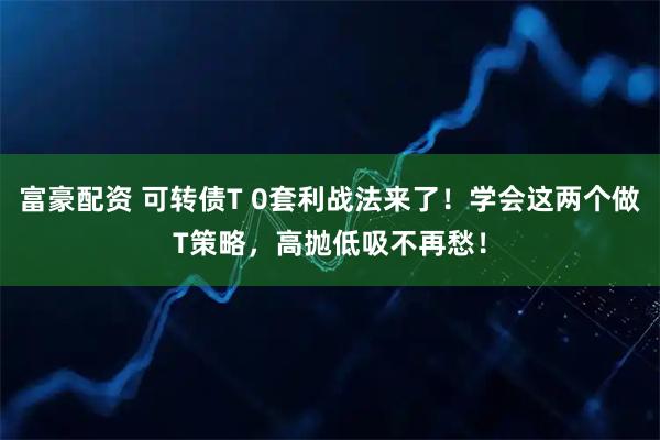 富豪配资 可转债T 0套利战法来了！学会这两个做T策略，高抛低吸不再愁！