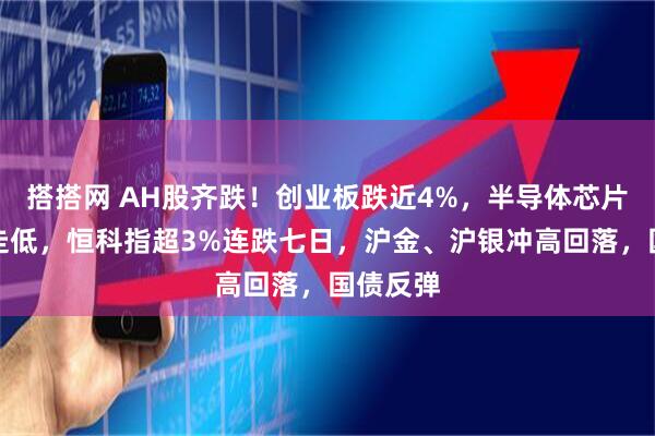 搭搭网 AH股齐跌！创业板跌近4%，半导体芯片股集体走低，恒科指超3%连跌七日，沪金、沪银冲高回落，国债反弹
