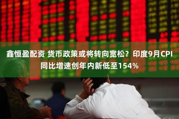 鑫恒盈配资 货币政策或将转向宽松？印度9月CPI同比增速创年内新低至154%