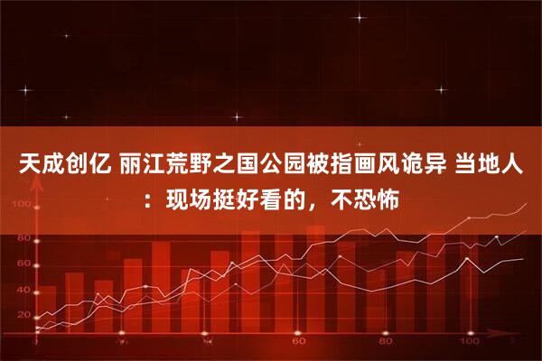 天成创亿 丽江荒野之国公园被指画风诡异 当地人：现场挺好看的，不恐怖