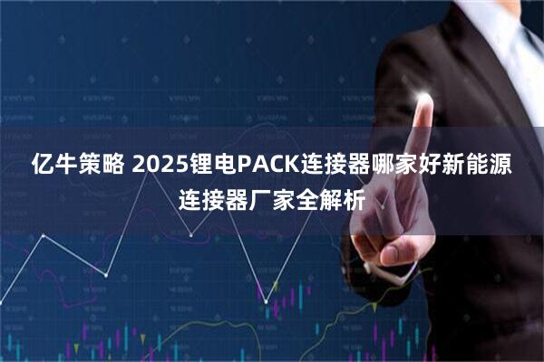 亿牛策略 2025锂电PACK连接器哪家好新能源连接器厂家全解析