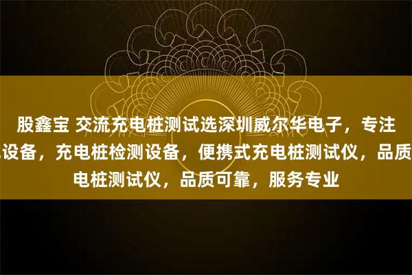 股鑫宝 交流充电桩测试选深圳威尔华电子，专注交流充电桩测试设备，充电桩检测设备，便携式充电桩测试仪，品质可靠，服务专业