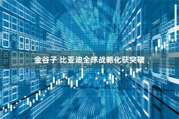 金谷子 比亚迪全球战略化获突破