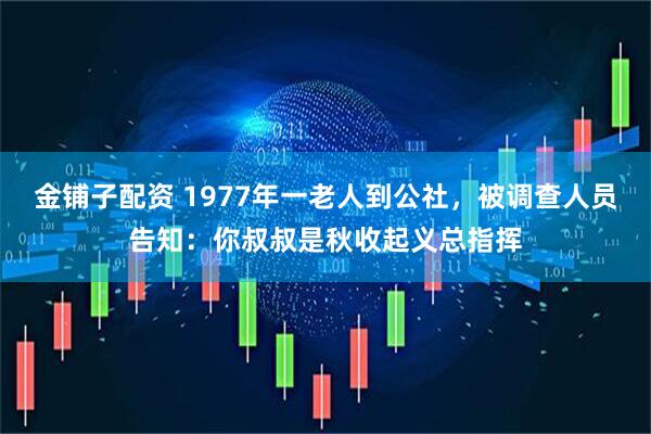 金铺子配资 1977年一老人到公社，被调查人员告知：你叔叔是秋收起义总指挥