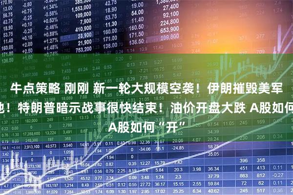 牛点策略 刚刚 新一轮大规模空袭！伊朗摧毁美军一基地！特朗普暗示战事很快结束！油价开盘大跌 A股如何“开”