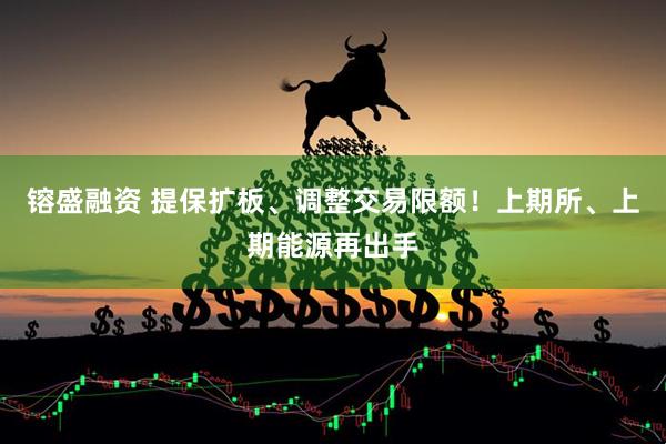 镕盛融资 提保扩板、调整交易限额！上期所、上期能源再出手