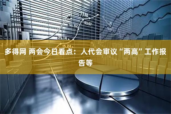 多得网 两会今日看点：人代会审议“两高”工作报告等