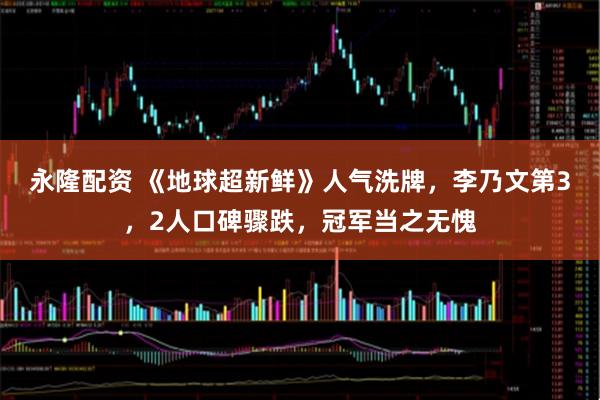 永隆配资 《地球超新鲜》人气洗牌，李乃文第3，2人口碑骤跌，冠军当之无愧