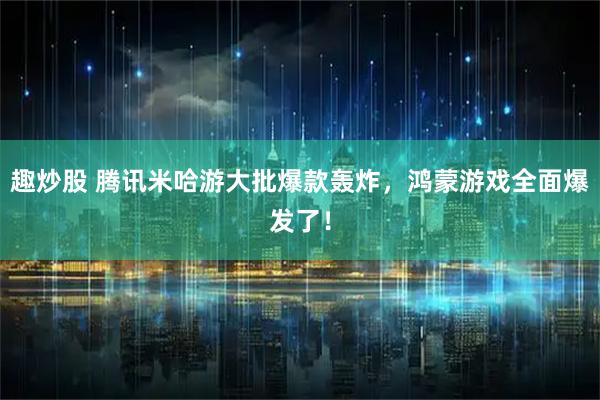 趣炒股 腾讯米哈游大批爆款轰炸，鸿蒙游戏全面爆发了！