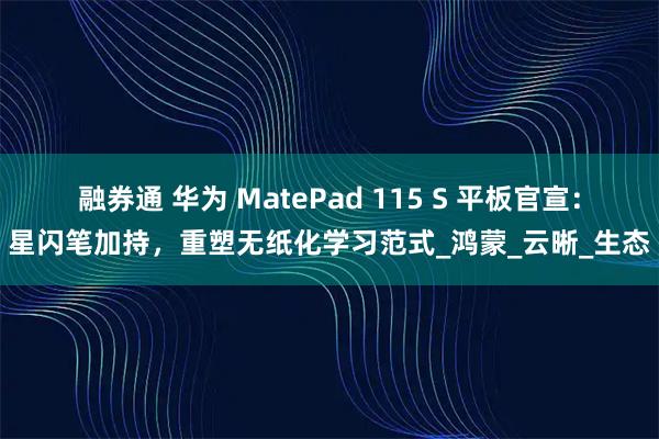 融券通 华为 MatePad 115 S 平板官宣:星闪笔加持,重塑无纸化学习范式_鸿蒙_云晰_生态