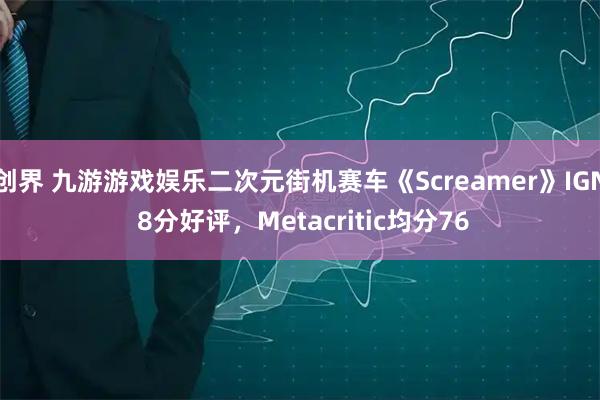 创界 九游游戏娱乐二次元街机赛车《Screamer》IGN 8分好评，Metacritic均分76