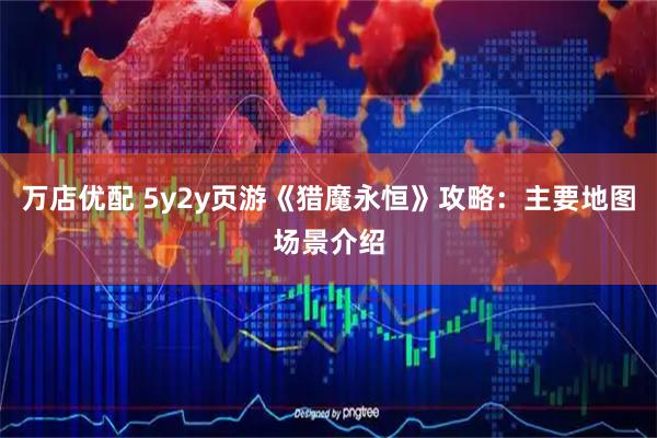 万店优配 5y2y页游《猎魔永恒》攻略：主要地图场景介绍