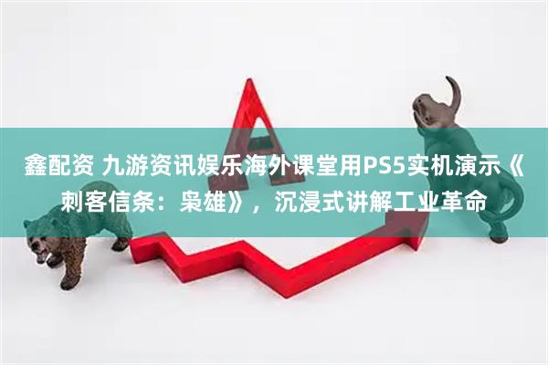 鑫配资 九游资讯娱乐海外课堂用PS5实机演示《刺客信条：枭雄》，沉浸式讲解工业革命