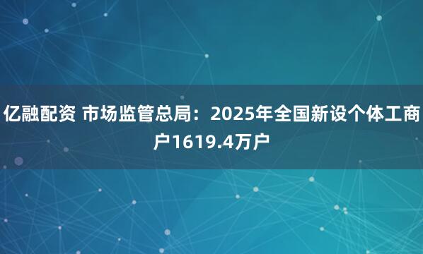 亿融配资 市场监管总局：2025年全国新设个体工商户1619.4万户