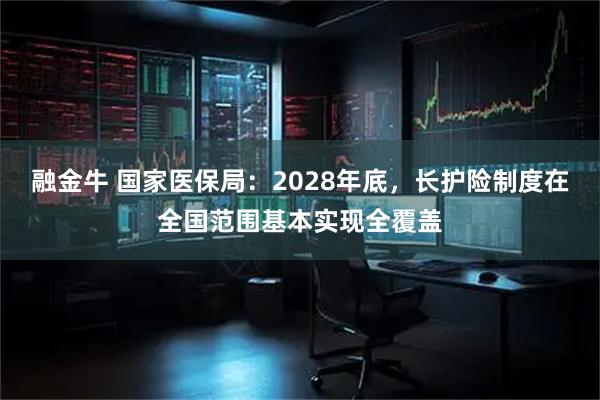 融金牛 国家医保局：2028年底，长护险制度在全国范围基本实现全覆盖