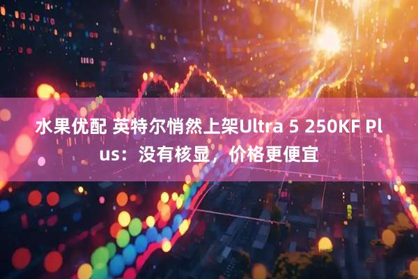 水果优配 英特尔悄然上架Ultra 5 250KF Plus：没有核显，价格更便宜