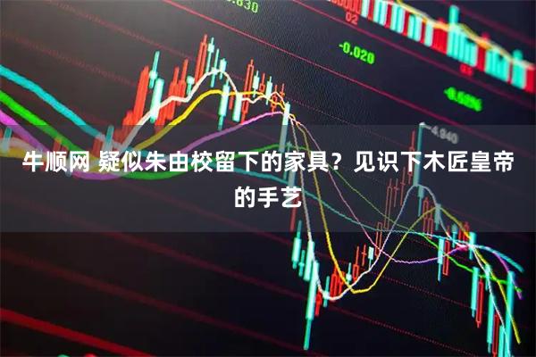 牛顺网 疑似朱由校留下的家具？见识下木匠皇帝的手艺