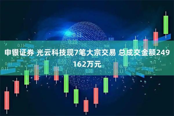 申银证券 光云科技现7笔大宗交易 总成交金额249162万元