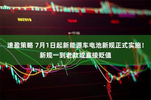 速盈策略 7月1日起新能源车电池新规正式实施！新规一到老款或直接贬值